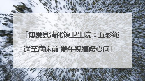 博爱县清化镇卫生院：五彩绳送至病床前 端午祝福暖心间
