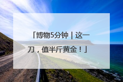 博物5分钟｜这一刀，值半斤黄金！