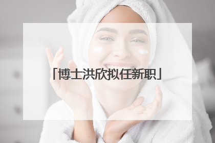 博士洪欣拟任新职