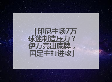 印尼主场7万球迷制造压力？伊万亮出底牌，国足主打进攻