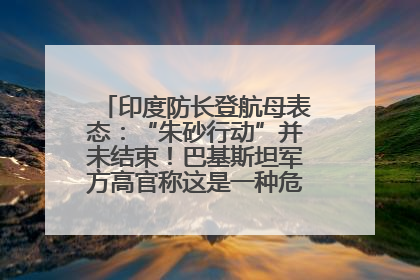 印度防长登航母表态：“朱砂行动”并未结束！巴基斯坦军方高官称这是一种危险的状况……