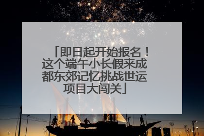即日起开始报名！这个端午小长假来成都东郊记忆挑战世运项目大闯关
