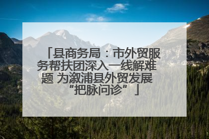 县商务局：市外贸服务帮扶团深入一线解难题 为溆浦县外贸发展“把脉问诊”