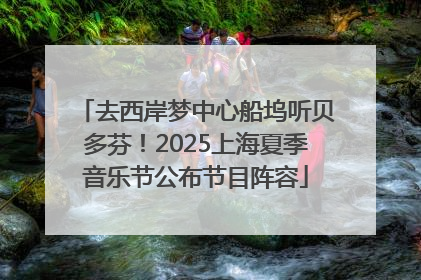 去西岸梦中心船坞听贝多芬！2025上海夏季音乐节公布节目阵容
