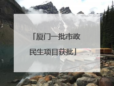 厦门一批市政民生项目获批
