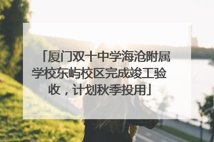 厦门双十中学海沧附属学校东屿校区完成竣工验收，计划秋季投用