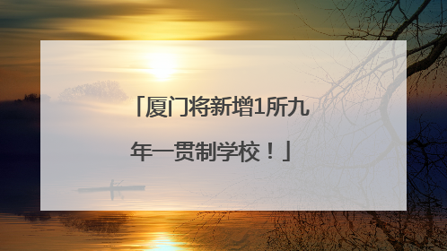 厦门将新增1所九年一贯制学校！