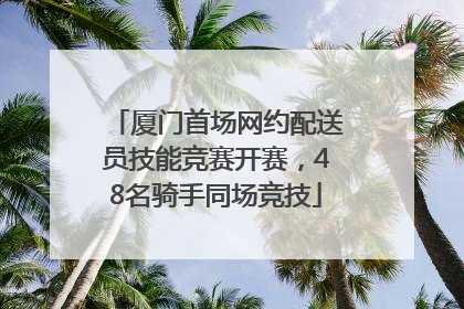 厦门首场网约配送员技能竞赛开赛，48名骑手同场竞技