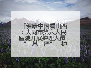 健康中国看山西：大同市第六人民医院开展护理人员“三基三严”、护理核心制度、精神科防暴技能培训