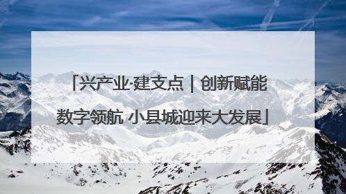 兴产业·建支点｜创新赋能 数字领航 小县城迎来大发展