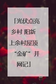 光伏点亮乡村 阳新上余村屋顶“金矿”并网记
