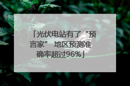 光伏电站有了“预言家” 地区预测准确率超过96%