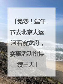 免费！端午节去北京大运河看赛龙舟，赛事活动将持续三天