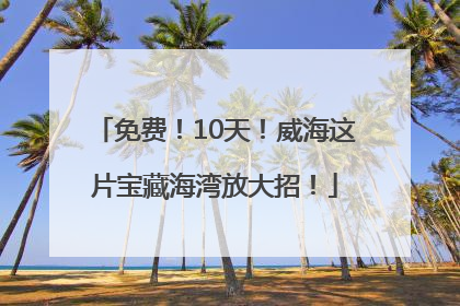 免费！10天！威海这片宝藏海湾放大招！