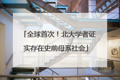 全球首次！北大学者证实存在史前母系社会