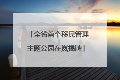 全省首个移民管理主题公园在岚揭牌
