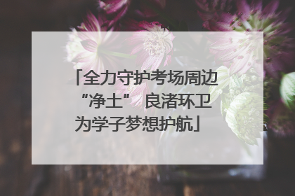 全力守护考场周边“净土” 良渚环卫为学子梦想护航