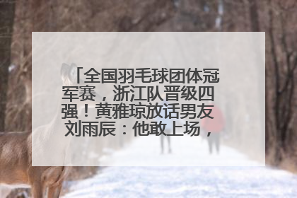 全国羽毛球团体冠军赛，浙江队晋级四强！黄雅琼放话男友刘雨辰：他敢上场，我一个劲遛他