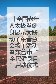 全国老年人太极拳健身展示大联动（东营分会场）活动暨东营市“全民健身月”启动仪式成功举行