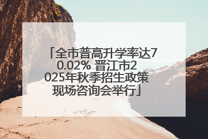 全市普高升学率达70.02% 晋江市2025年秋季招生政策现场咨询会举行