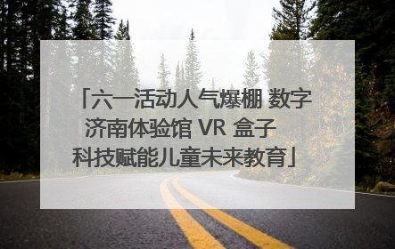 六一活动人气爆棚 数字济南体验馆 VR 盒子 科技赋能儿童未来教育