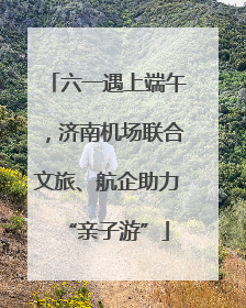 六一遇上端午，济南机场联合文旅、航企助力“亲子游”