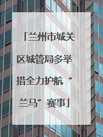 兰州市城关区城管局多举措全力护航“兰马”赛事