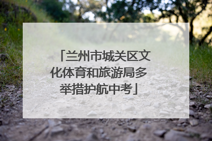 兰州市城关区文化体育和旅游局多举措护航中考