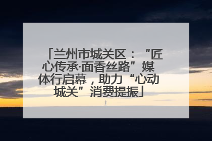 兰州市城关区：“匠心传承·面香丝路”媒体行启幕，助力“心动城关”消费提振