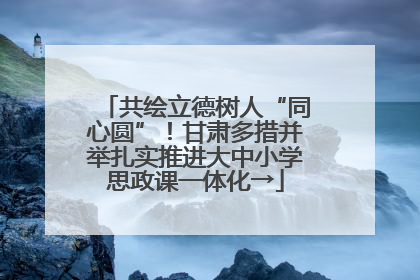 共绘立德树人“同心圆”！甘肃多措并举扎实推进大中小学思政课一体化→