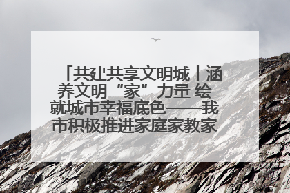 共建共享文明城丨涵养文明“家”力量 绘就城市幸福底色——我市积极推进家庭家教家风建设工作综述