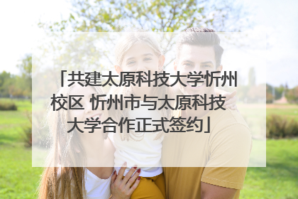 共建太原科技大学忻州校区 忻州市与太原科技大学合作正式签约