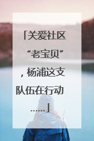 关爱社区“老宝贝”，杨浦这支队伍在行动……