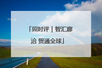 冀时评｜智汇廊洽 贸通全球