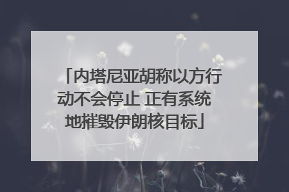 内塔尼亚胡称以方行动不会停止 正有系统地摧毁伊朗核目标