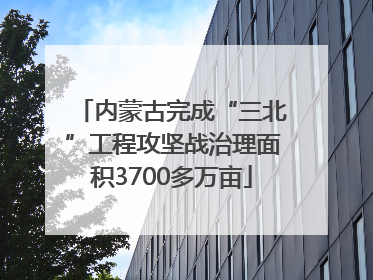 内蒙古完成“三北”工程攻坚战治理面积3700多万亩