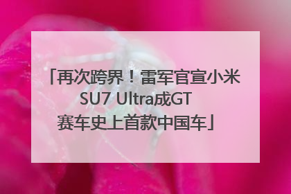 再次跨界！雷军官宣小米SU7 Ultra成GT赛车史上首款中国车
