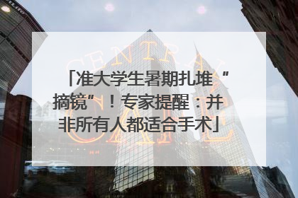 准大学生暑期扎堆“摘镜”！专家提醒：并非所有人都适合手术