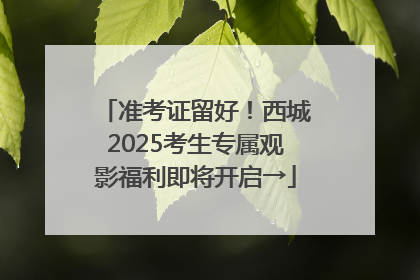 准考证留好！西城2025考生专属观影福利即将开启→