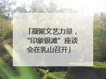 凝聚文艺力量，“印象银滩”座谈会在乳山召开