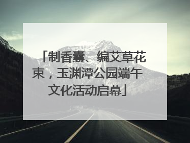 制香囊、编艾草花束,玉渊潭公园端午文化活动启幕
