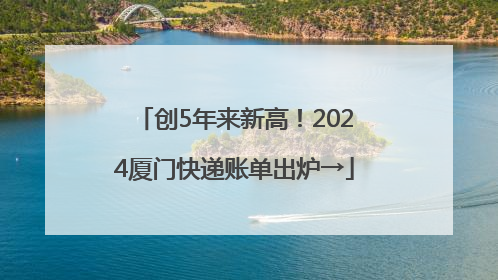 创5年来新高！2024厦门快递账单出炉→