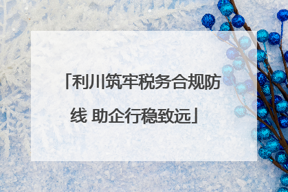 利川筑牢税务合规防线 助企行稳致远