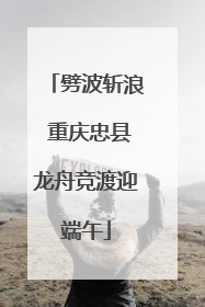 劈波斩浪 重庆忠县龙舟竞渡迎端午