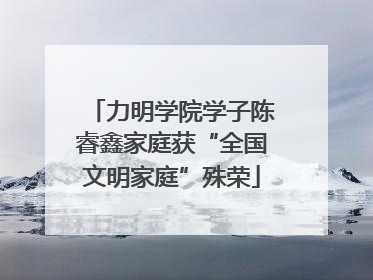 力明学院学子陈睿鑫家庭获“全国文明家庭”殊荣