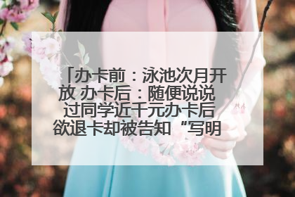 办卡前：泳池次月开放 办卡后：随便说说 过同学近千元办卡后欲退卡却被告知“写明不退不转”！