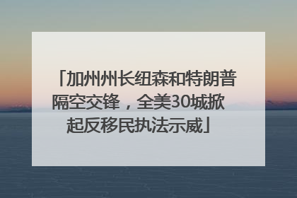 加州州长纽森和特朗普隔空交锋，全美30城掀起反移民执法示威