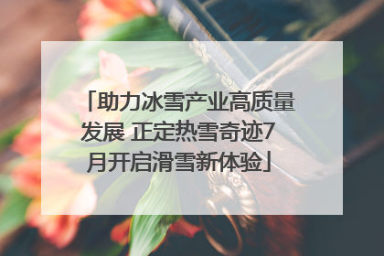 助力冰雪产业高质量发展 正定热雪奇迹7月开启滑雪新体验