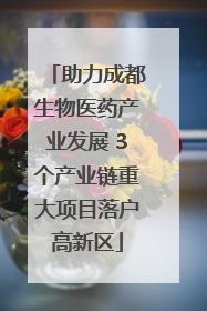 助力成都生物医药产业发展 3个产业链重大项目落户高新区