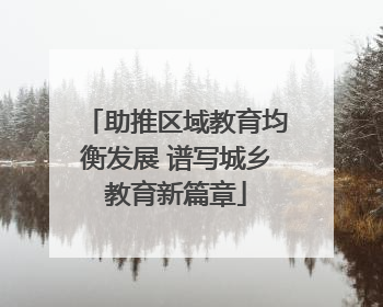 助推区域教育均衡发展 谱写城乡教育新篇章
